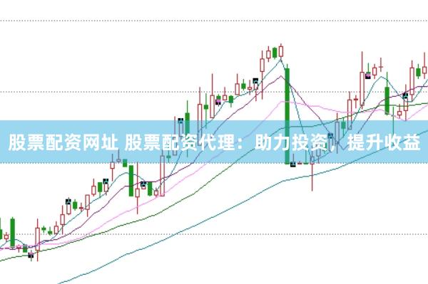 股票配资网址 股票配资代理：助力投资，提升收益