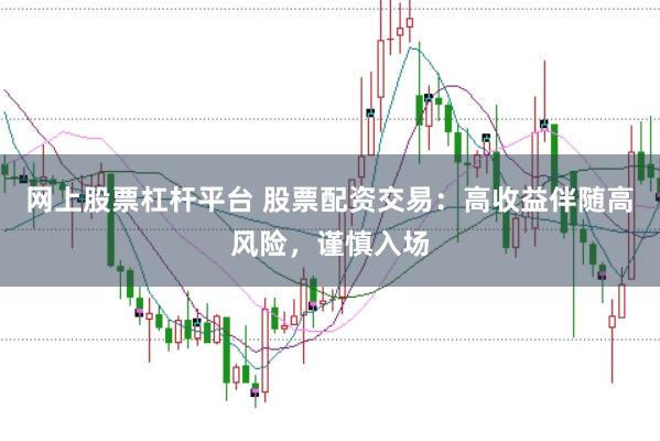网上股票杠杆平台 股票配资交易：高收益伴随高风险，谨慎入场