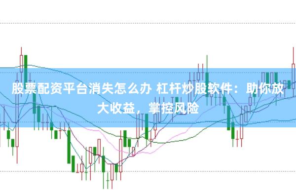 股票配资平台消失怎么办 杠杆炒股软件：助你放大收益，掌控风险