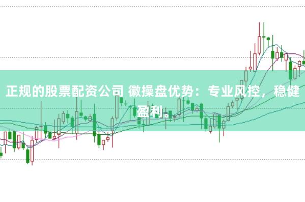 正规的股票配资公司 徽操盘优势：专业风控，稳健盈利。