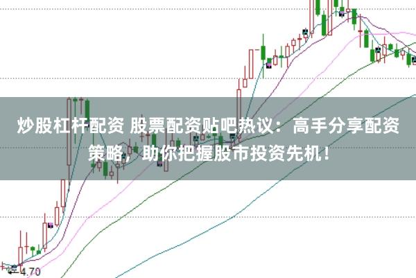 炒股杠杆配资 股票配资贴吧热议：高手分享配资策略，助你把握股市投资先机！