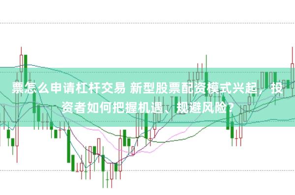 票怎么申请杠杆交易 新型股票配资模式兴起，投资者如何把握机遇、规避风险？