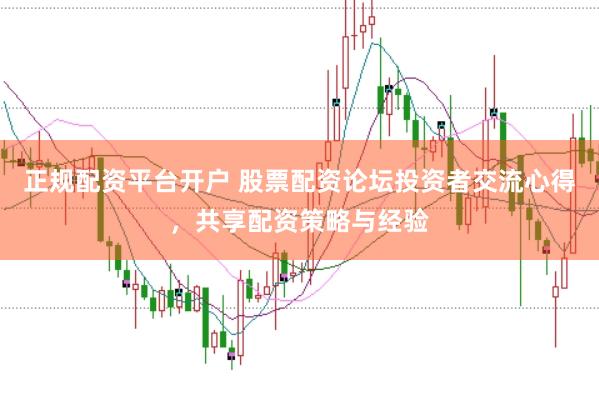 正规配资平台开户 股票配资论坛投资者交流心得，共享配资策略与经验