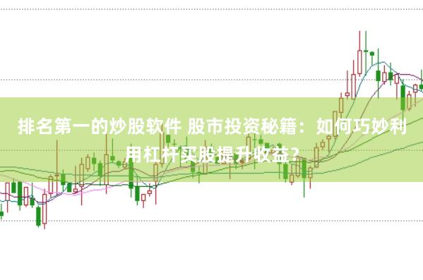 排名第一的炒股软件 股市投资秘籍：如何巧妙利用杠杆买股提升收益？