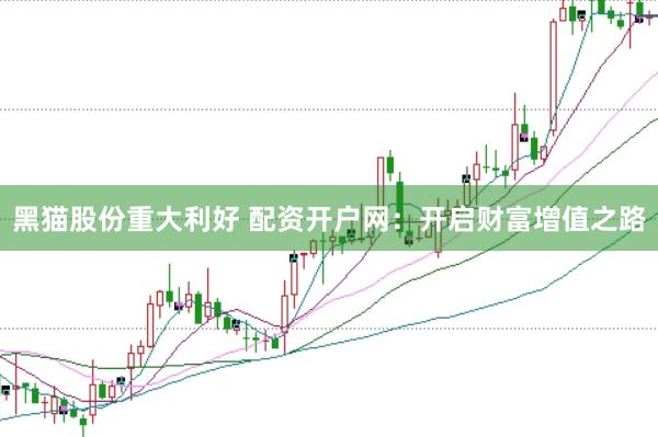 黑猫股份重大利好 配资开户网：开启财富增值之路