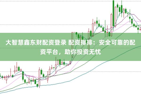 大智慧鑫东财配资登录 配资排排：安全可靠的配资平台，助你投资无忧