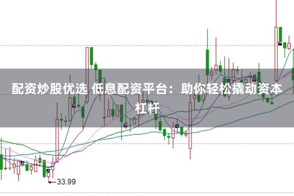 配资炒股优选 低息配资平台：助你轻松撬动资本杠杆