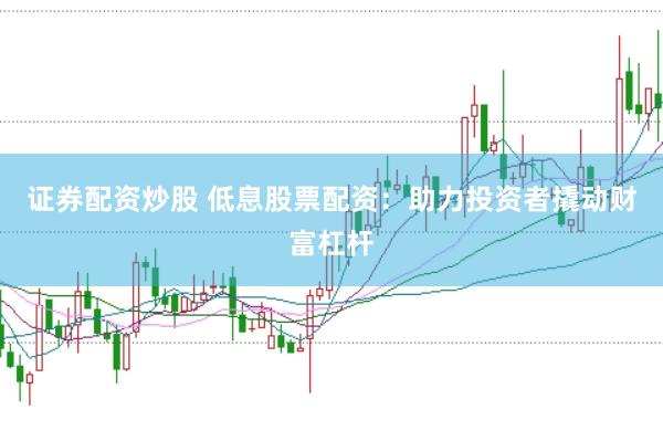证券配资炒股 低息股票配资：助力投资者撬动财富杠杆