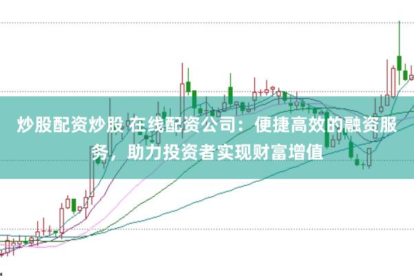 炒股配资炒股 在线配资公司：便捷高效的融资服务，助力投资者实现财富增值