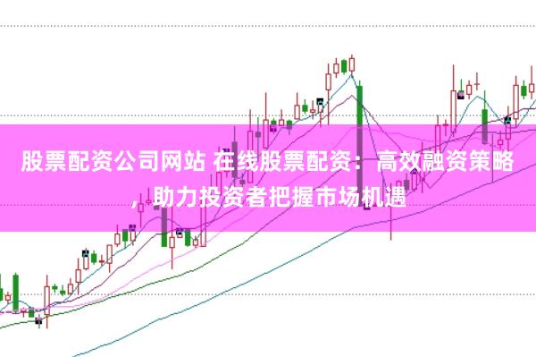 股票配资公司网站 在线股票配资：高效融资策略，助力投资者把握市场机遇