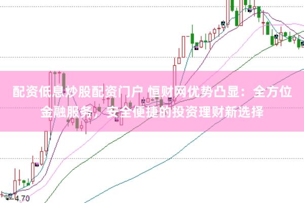 配资低息炒股配资门户 恒财网优势凸显：全方位金融服务，安全便捷的投资理财新选择