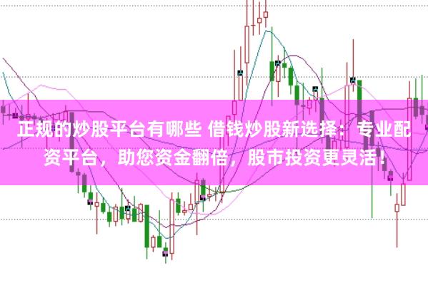 正规的炒股平台有哪些 借钱炒股新选择：专业配资平台，助您资金翻倍，股市投资更灵活！