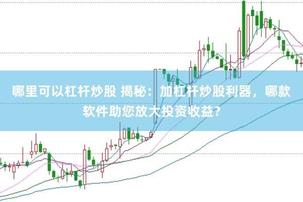 哪里可以杠杆炒股 揭秘：加杠杆炒股利器，哪款软件助您放大投资收益？