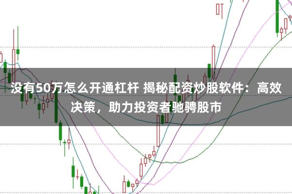 没有50万怎么开通杠杆 揭秘配资炒股软件：高效决策，助力投资者驰骋股市