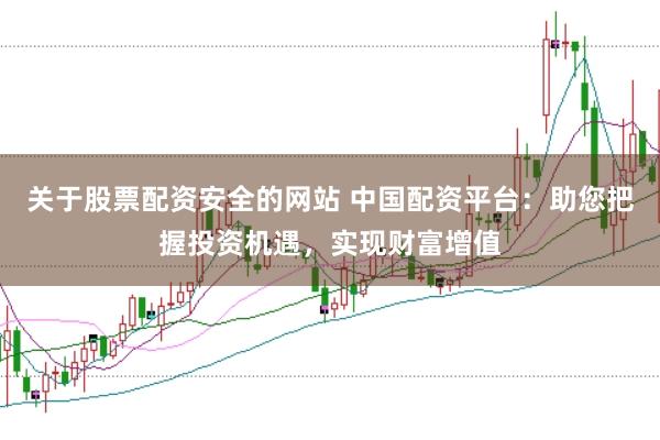 关于股票配资安全的网站 中国配资平台：助您把握投资机遇，实现财富增值