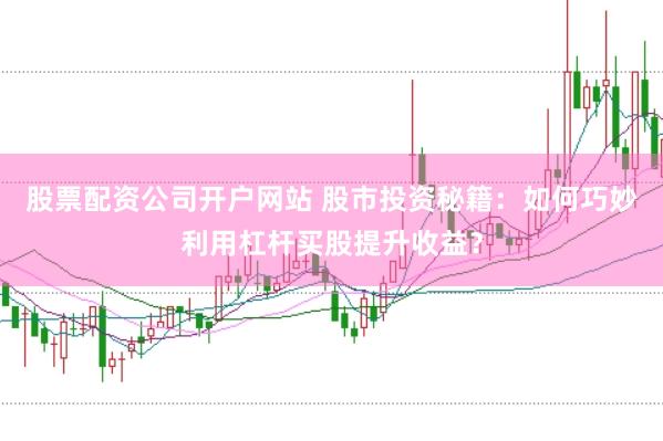 股票配资公司开户网站 股市投资秘籍：如何巧妙利用杠杆买股提升收益？