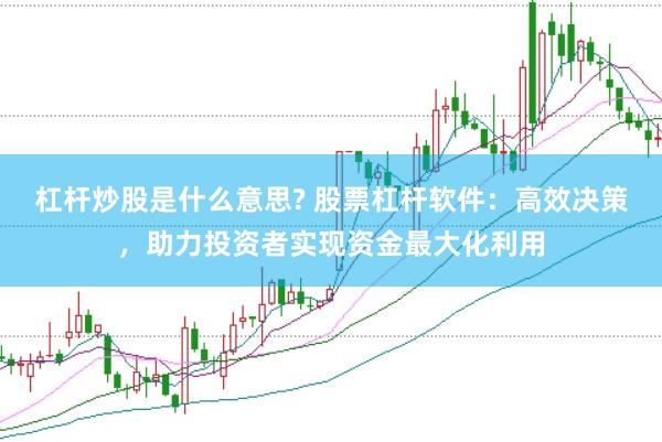 杠杆炒股是什么意思? 股票杠杆软件：高效决策，助力投资者实现资金最大化利用