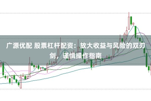 广源优配 股票杠杆配资：放大收益与风险的双刃剑，谨慎操作指南
