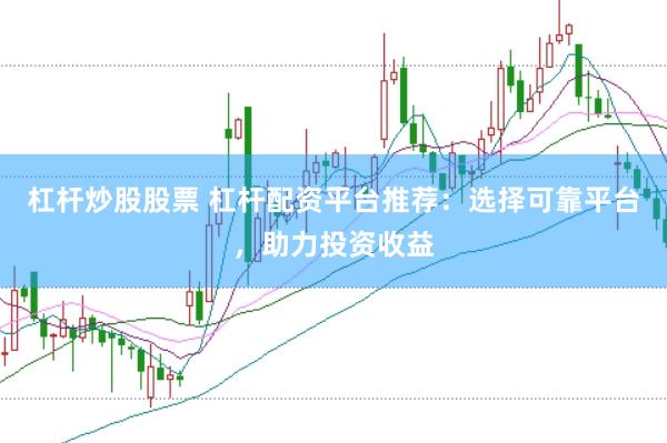 杠杆炒股股票 杠杆配资平台推荐：选择可靠平台，助力投资收益