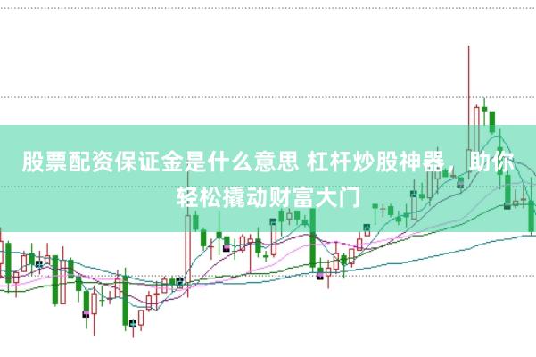 股票配资保证金是什么意思 杠杆炒股神器，助你轻松撬动财富大门
