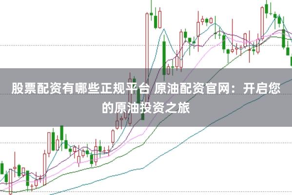 股票配资有哪些正规平台 原油配资官网：开启您的原油投资之旅