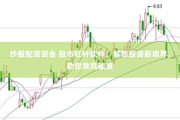 炒股配资资金 股市杠杆软件：解锁投资新境界，助你乘风破浪