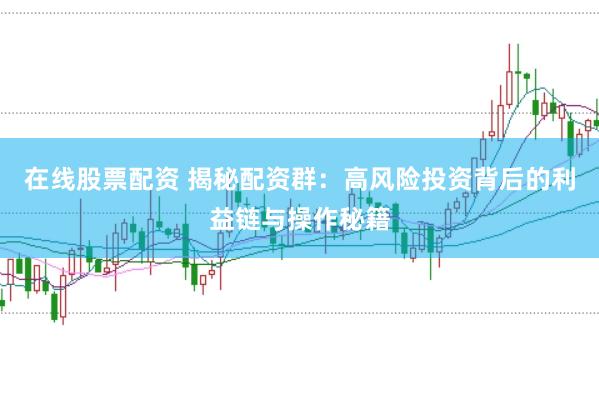 在线股票配资 揭秘配资群：高风险投资背后的利益链与操作秘籍