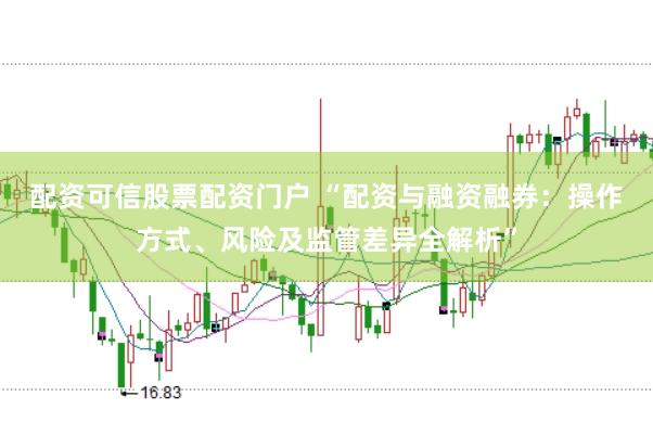 配资可信股票配资门户 “配资与融资融券：操作方式、风险及监管差异全解析”