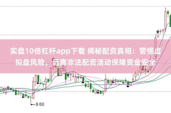 实盘10倍杠杆app下载 揭秘配资真相：警惕虚拟盘风险，远离非法配资活动保障资金安全
