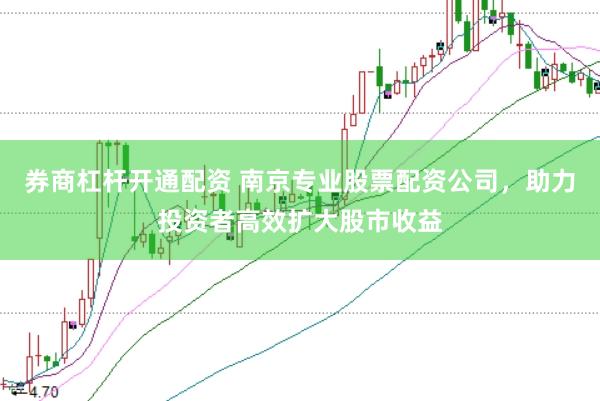 券商杠杆开通配资 南京专业股票配资公司，助力投资者高效扩大股市收益