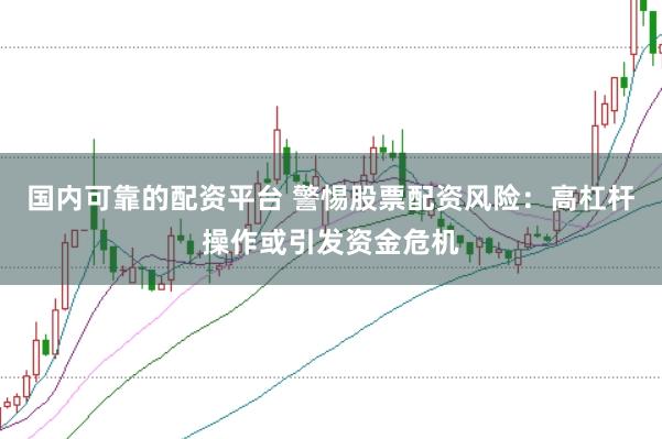 国内可靠的配资平台 警惕股票配资风险：高杠杆操作或引发资金危机