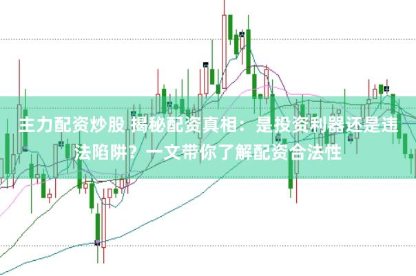 主力配资炒股 揭秘配资真相：是投资利器还是违法陷阱？一文带你了解配资合法性