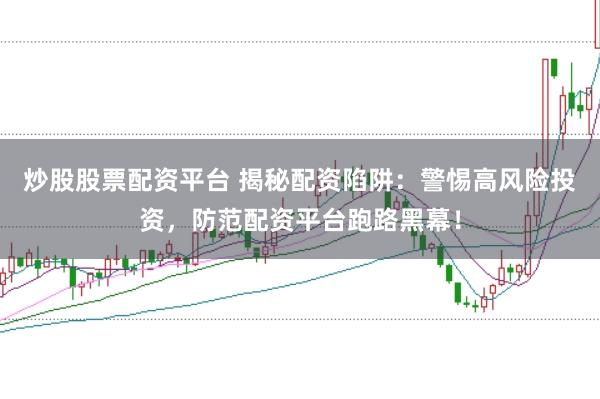 炒股股票配资平台 揭秘配资陷阱：警惕高风险投资，防范配资平台跑路黑幕！