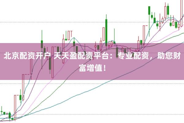 北京配资开户 天天盈配资平台：专业配资，助您财富增值！