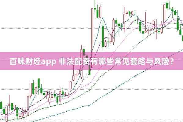 百味财经app 非法配资有哪些常见套路与风险？