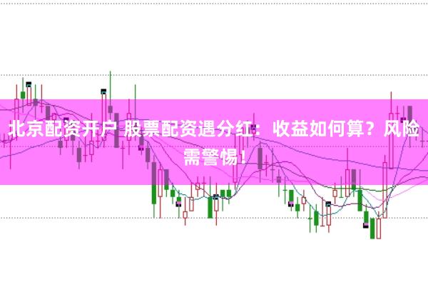 北京配资开户 股票配资遇分红：收益如何算？风险需警惕！