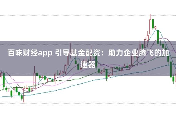 百味财经app 引导基金配资：助力企业腾飞的加速器