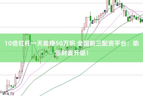 10倍杠杆一天能挣50万吗 全国前三配资平台:助您财富升级!
