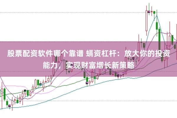 股票配资软件哪个靠谱 螎资杠杆：放大你的投资能力，实现财富增长新策略