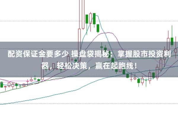 配资保证金要多少 操盘袋揭秘：掌握股市投资利器，轻松决策，赢在起跑线！