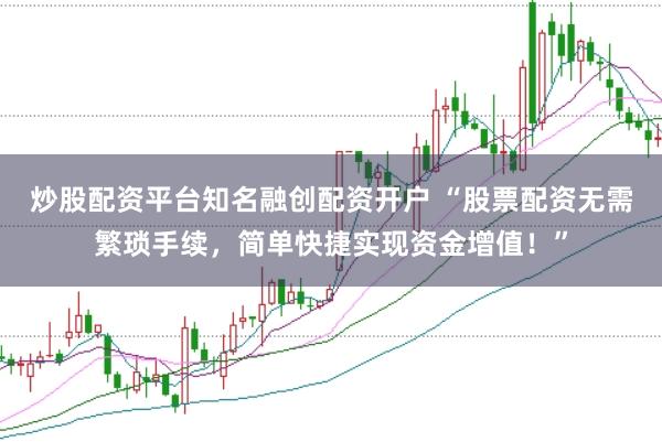 炒股配资平台知名融创配资开户 “股票配资无需繁琐手续，简单快捷实现资金增值！”