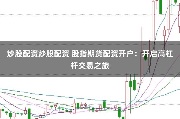 炒股配资炒股配资 股指期货配资开户：开启高杠杆交易之旅