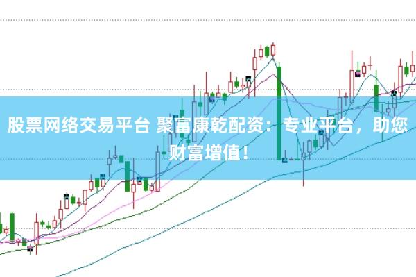 股票网络交易平台 聚富康乾配资：专业平台，助您财富增值！