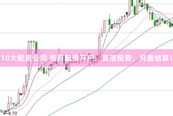 10大配资公司 按月配资开户：灵活投资，月度结算！