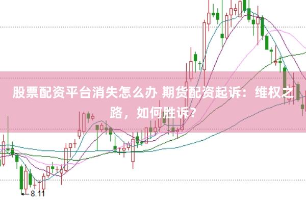 股票配资平台消失怎么办 期货配资起诉：维权之路，如何胜诉？