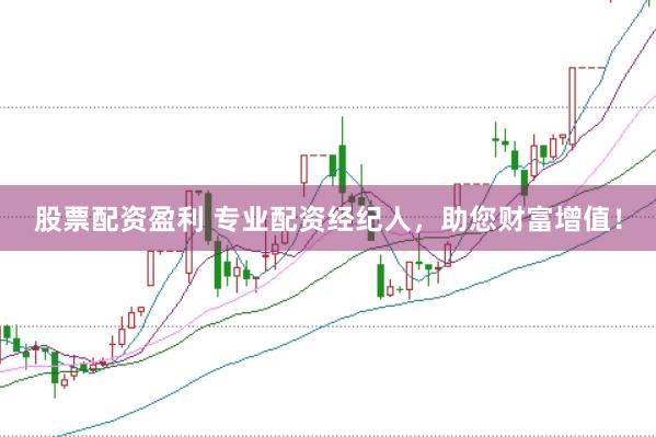 股票配资盈利 专业配资经纪人，助您财富增值！
