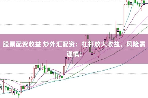股票配资收益 炒外汇配资：杠杆放大收益，风险需谨慎！