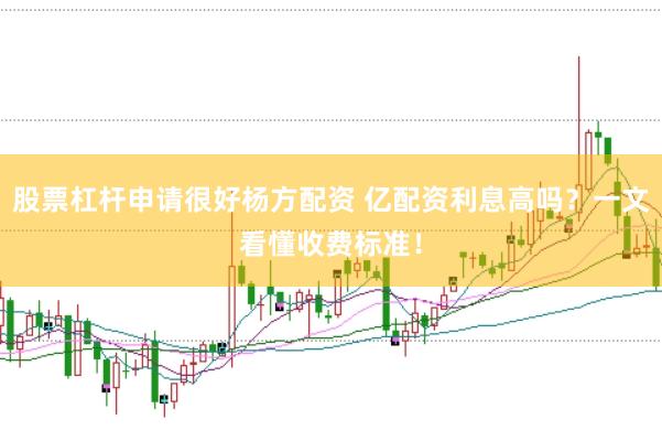 股票杠杆申请很好杨方配资 亿配资利息高吗？一文看懂收费标准！