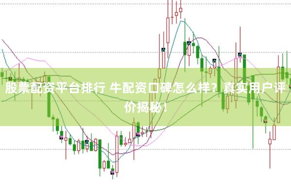股票配资平台排行 牛配资口碑怎么样？真实用户评价揭秘！