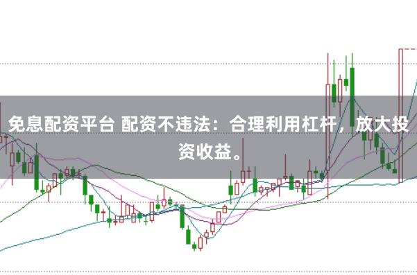 免息配资平台 配资不违法：合理利用杠杆，放大投资收益。